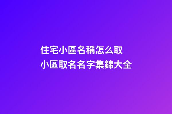 住宅小區名稱怎么取 小區取名名字集錦大全